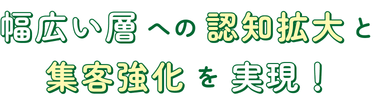 幅広い層への認知拡大と集客強化を実現！